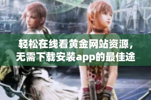 轻松在线看黄金网站资源，无需下载安装app的最佳途径