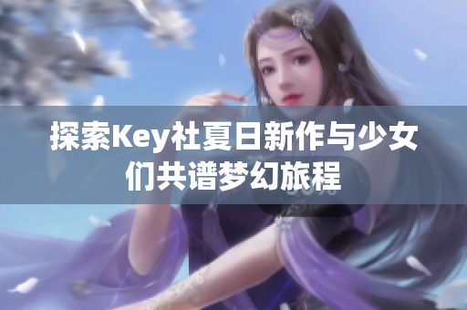 探索Key社夏日新作与少女们共谱梦幻旅程