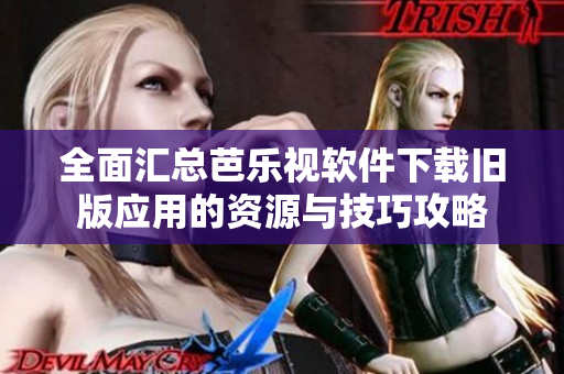 全面汇总芭乐视软件下载旧版应用的资源与技巧攻略