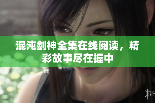 混沌剑神全集在线阅读，精彩故事尽在握中