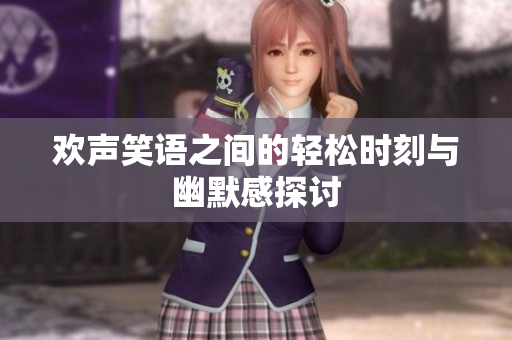 欢声笑语之间的轻松时刻与幽默感探讨