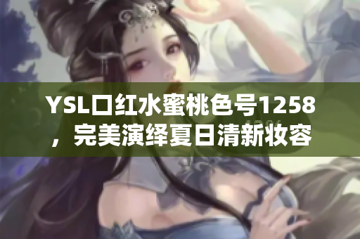 YSL口红水蜜桃色号1258，完美演绎夏日清新妆容