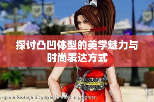 探讨凸凹体型的美学魅力与时尚表达方式