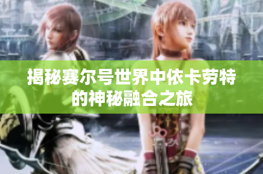 揭秘赛尔号世界中依卡劳特的神秘融合之旅