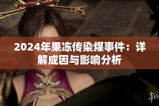 2024年果冻传染煤事件：详解成因与影响分析