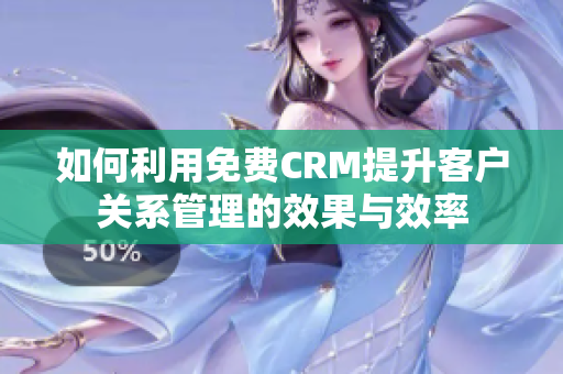 如何利用免费CRM提升客户关系管理的效果与效率