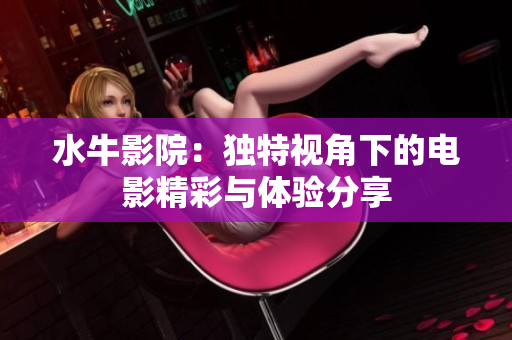 水牛影院：独特视角下的电影精彩与体验分享