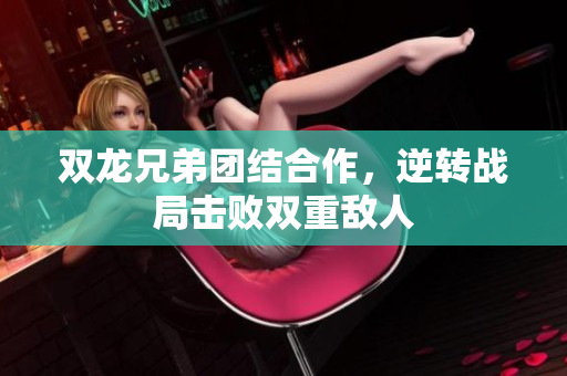 双龙兄弟团结合作，逆转战局击败双重敌人
