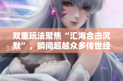 双重玩法聚焦“汇海合击沉默”，瞬间超越众多传世经典