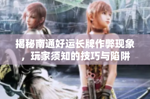 揭秘南通好运长牌作弊现象，玩家须知的技巧与陷阱