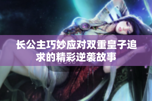 长公主巧妙应对双重皇子追求的精彩逆袭故事