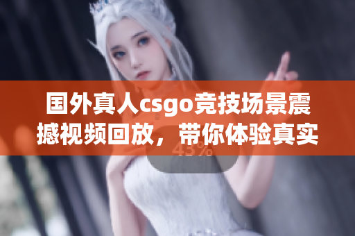 国外真人csgo竞技场景震撼视频回放，带你体验真实战斗魅力