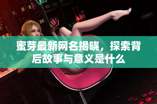 蜜芽最新网名揭晓，探索背后故事与意义是什么