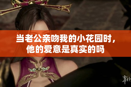 当老公亲吻我的小花园时，他的爱意是真实的吗
