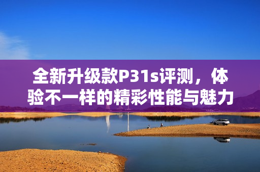 全新升级款P31s评测，体验不一样的精彩性能与魅力