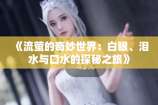 《流萤的奇妙世界：白眼、泪水与口水的探秘之旅》