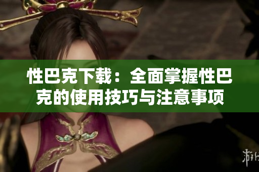 性巴克下载：全面掌握性巴克的使用技巧与注意事项