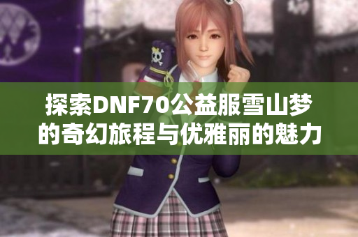 探索DNF70公益服雪山梦的奇幻旅程与优雅丽的魅力