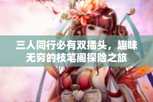 三人同行必有双插头，趣味无穷的枝笔阁探险之旅