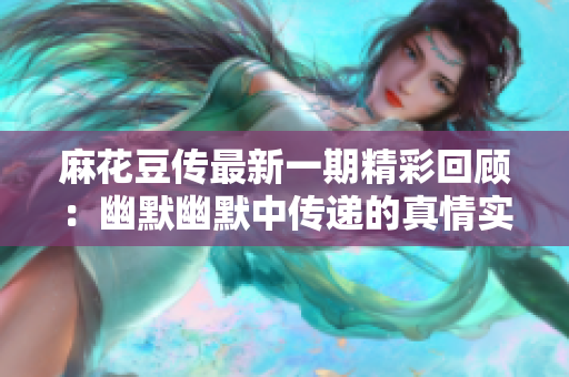 麻花豆传最新一期精彩回顾：幽默幽默中传递的真情实感