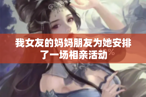 我女友的妈妈朋友为她安排了一场相亲活动