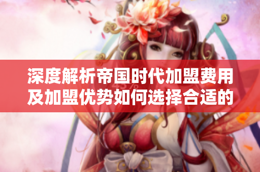 深度解析帝国时代加盟费用及加盟优势如何选择合适的项目