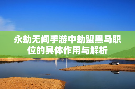 永劫无间手游中劫盟黑马职位的具体作用与解析