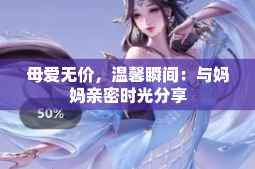 母爱无价，温馨瞬间：与妈妈亲密时光分享