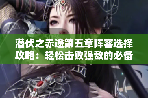 潜伏之赤途第五章阵容选择攻略：轻松击败强敌的必备推荐