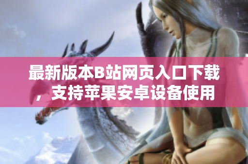 最新版本B站网页入口下载，支持苹果安卓设备使用