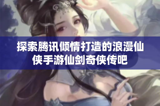 探索腾讯倾情打造的浪漫仙侠手游仙剑奇侠传吧