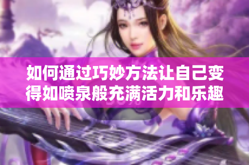如何通过巧妙方法让自己变得如喷泉般充满活力和乐趣