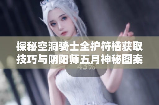 探秘空洞骑士全护符槽获取技巧与阴阳师五月神秘图案画法揭秘