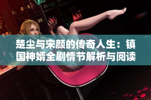 楚尘与宋颜的传奇人生：镇国神婿全剧情节解析与阅读指南