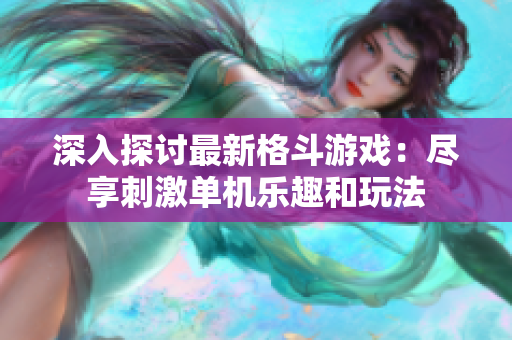 深入探讨最新格斗游戏：尽享刺激单机乐趣和玩法