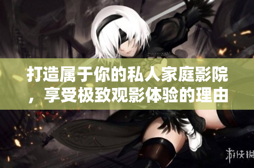 打造属于你的私人家庭影院，享受极致观影体验的理由解析
