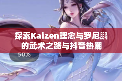 探索Kaizen理念与罗尼鹏的武术之路与抖音热潮