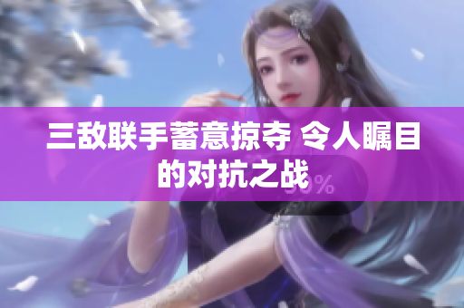 三敌联手蓄意掠夺 令人瞩目的对抗之战