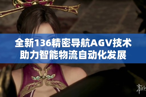 全新136精密导航AGV技术助力智能物流自动化发展