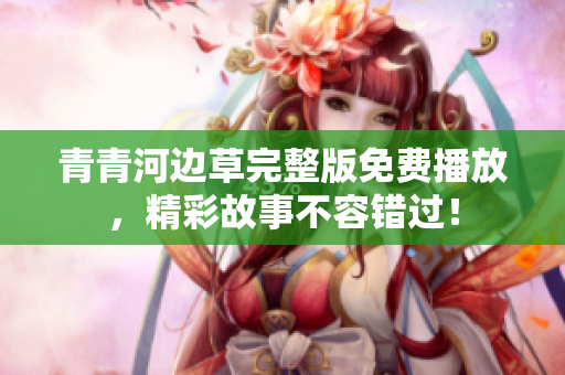 青青河边草完整版免费播放，精彩故事不容错过！