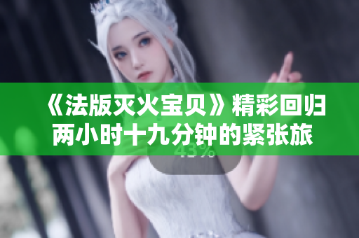 《法版灭火宝贝》精彩回归 两小时十九分钟的紧张旅程