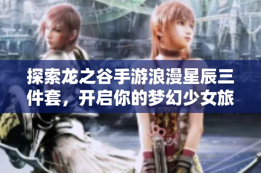探索龙之谷手游浪漫星辰三件套，开启你的梦幻少女旅程！