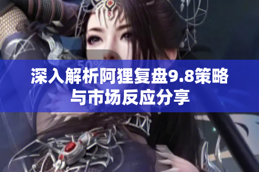 深入解析阿狸复盘9.8策略与市场反应分享