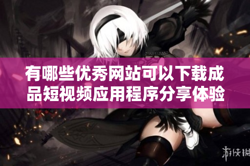 有哪些优秀网站可以下载成品短视频应用程序分享体验