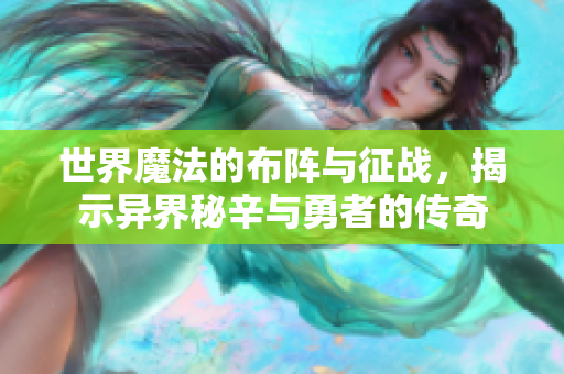 世界魔法的布阵与征战，揭示异界秘辛与勇者的传奇