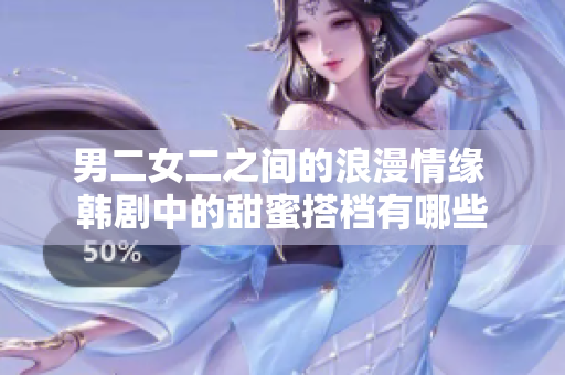 男二女二之间的浪漫情缘 韩剧中的甜蜜搭档有哪些