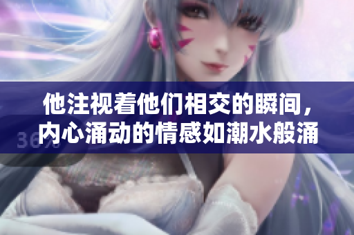 他注视着他们相交的瞬间，内心涌动的情感如潮水般涌现