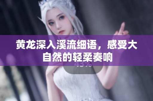 黄龙深入溪流细语，感受大自然的轻柔奏响