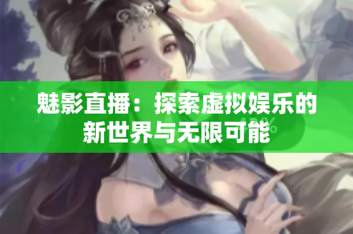魅影直播：探索虚拟娱乐的新世界与无限可能