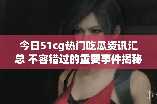 今日51cg热门吃瓜资讯汇总 不容错过的重要事件揭秘
